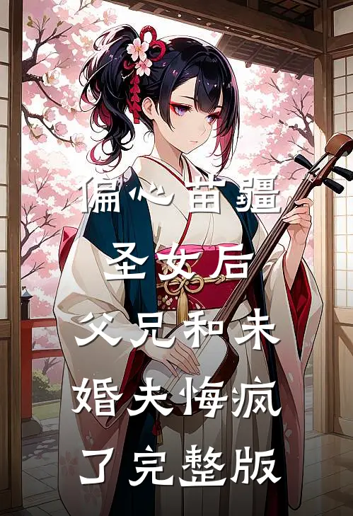 偏心苗疆圣女后，父兄和未婚夫悔疯了完整版