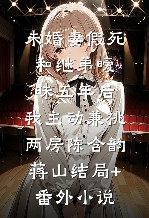 未婚妻假死和继弟暧昧五年后，我主动兼祧两房陈含韵蒋山结局+番外小说