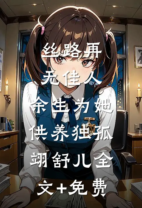 丝路再无佳人，余生为她供养独孤翊舒儿全文+免费
