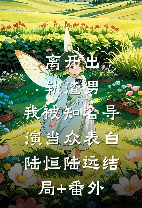 离开出轨渣男，我被知名导演当众表白陆恒陆远结局+番外