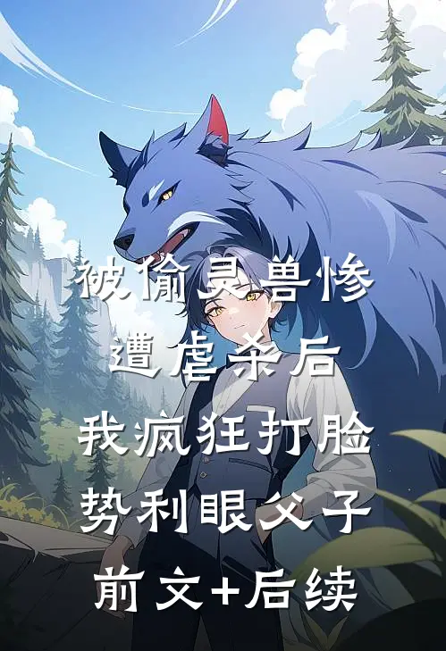 被偷灵兽惨遭虐杀后，我疯狂打脸势利眼父子前文+后续