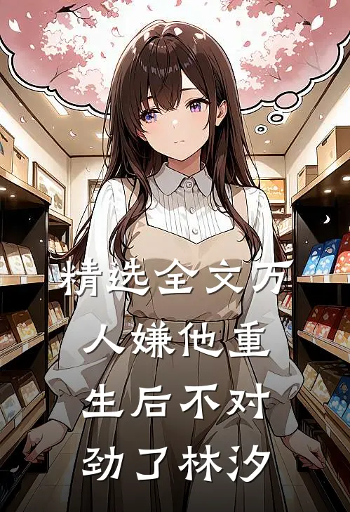 精选全文万人嫌他重生后不对劲了林汐