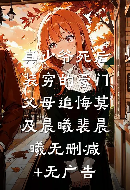 真少爷死后，装穷的豪门父母追悔莫及晨曦裴晨曦无删减+无广告