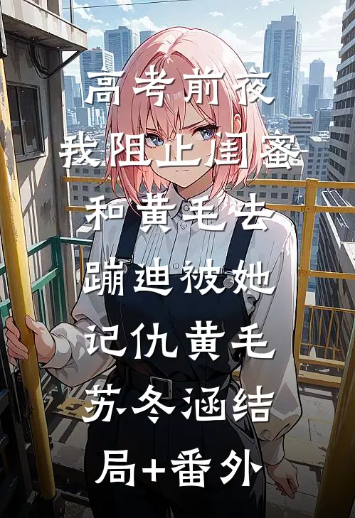 高考前夜，我阻止闺蜜和黄毛去蹦迪被她记仇黄毛苏冬涵结局+番外