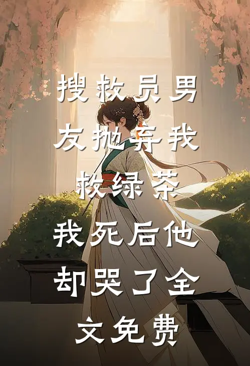 搜救员男友抛弃我救绿茶，我死后他却哭了全文免费