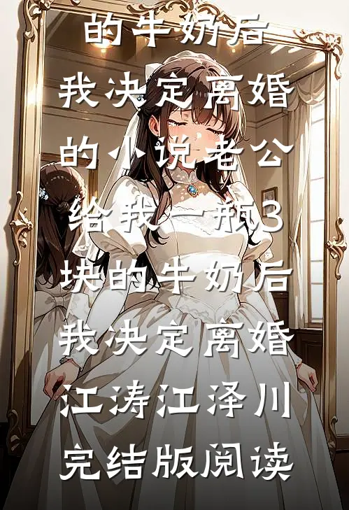老公给我一瓶3块的牛奶后，我决定离婚的小说老公给我一瓶3块的牛奶后，我决定离婚江涛江泽川完结版阅读