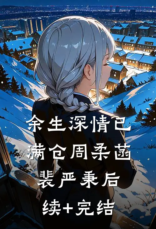 余生深情已满仓周柔菡裴严秉后续+完结