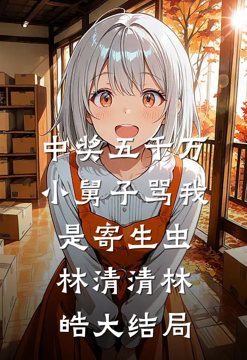 中奖五千万，小舅子骂我是寄生虫林清清林皓大结局