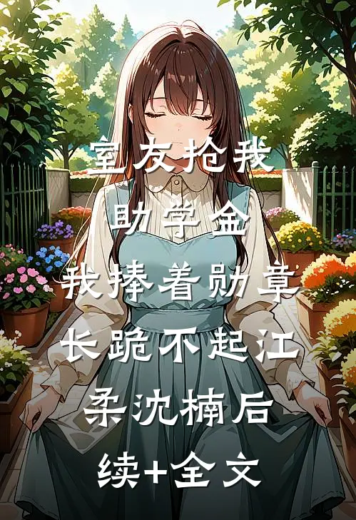 室友抢我助学金，我捧着勋章长跪不起江柔沈楠后续+全文