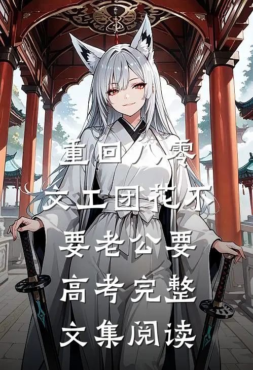 重回八零，文工团花不要老公要高考完整文集阅读