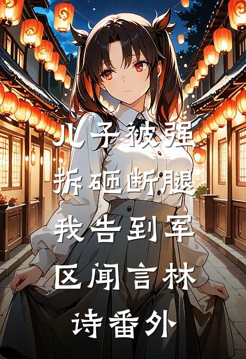 儿子被强拆砸断腿，我告到军区闻言林诗 番外