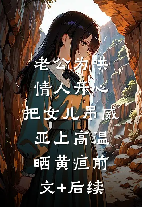 老公为哄情人开心，把女儿吊威亚上高温晒黄疸前文+后续