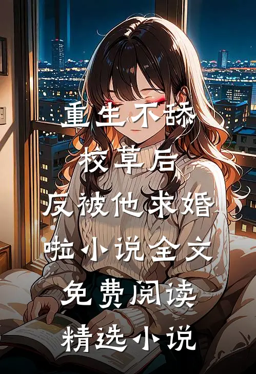 重生不舔校草后,反被他求婚啦小说全文免费阅读精选小说