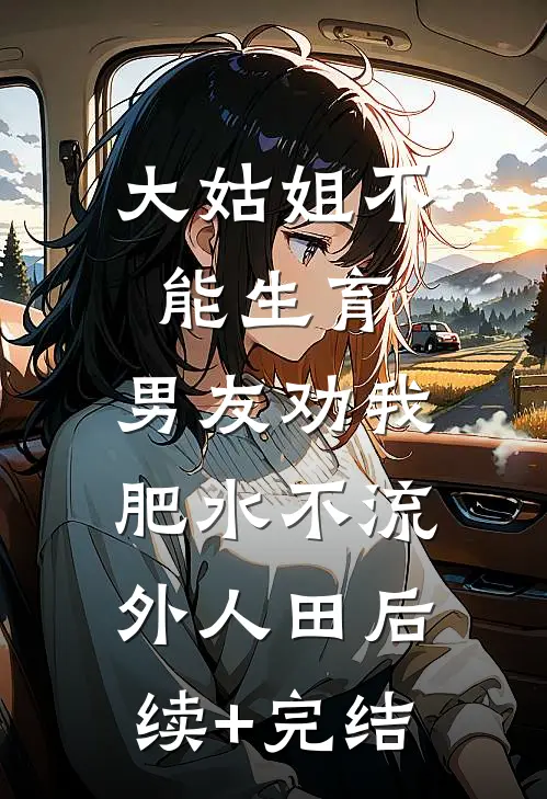 大姑姐不能生育，男友劝我肥水不流外人田后续+完结
