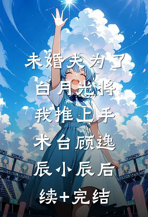 未婚夫为了白月光将我推上手术台顾逸辰小辰后续+完结