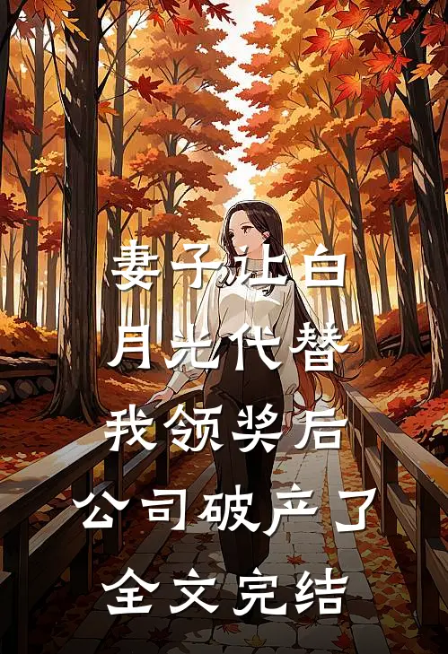 妻子让白月光代替我领奖后，公司破产了全文完结