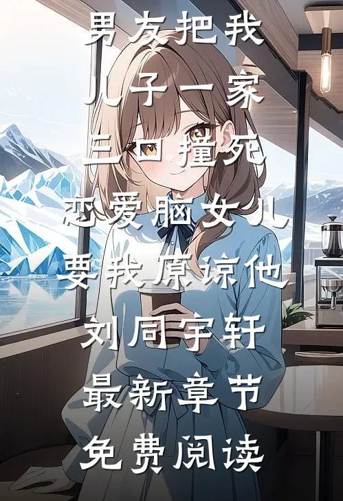 男友把我儿子一家三口撞死，恋爱脑女儿要我原谅他刘同宇轩最新章节免费阅读