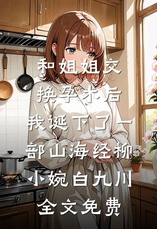 和姐姐交换孕术后，我诞下了一部山海经柳小婉白九川全文免费