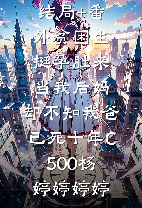 结局+番外贫困生挺孕肚来当我后妈，却不知我爸已死十年C500杨婷婷婷婷