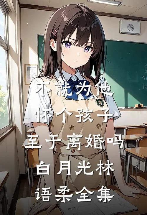 不就为他怀个孩子，至于离婚吗白月光林语柔 全集