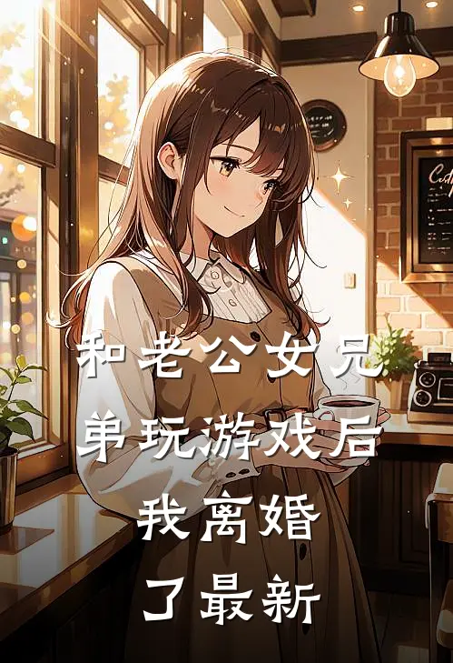 和老公女兄弟玩游戏后，我离婚了最新