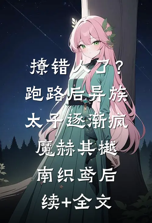 撩错人了？跑路后异族太子逐渐疯魔赫其樾南织鸢后续+全文