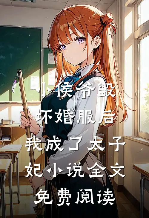 小侯爷毁坏婚服后，我成了太子妃小说全文免费阅读