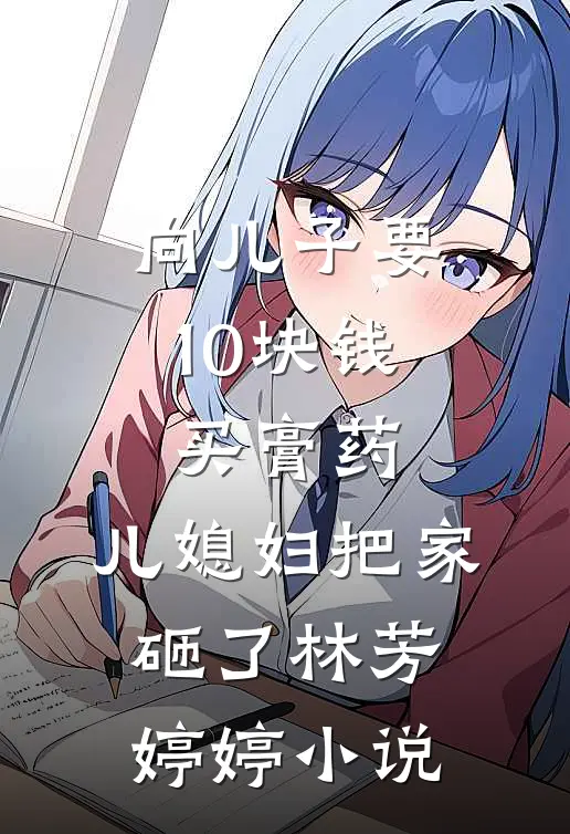 向儿子要10块钱买膏药，儿媳妇把家砸了林芳婷婷小说