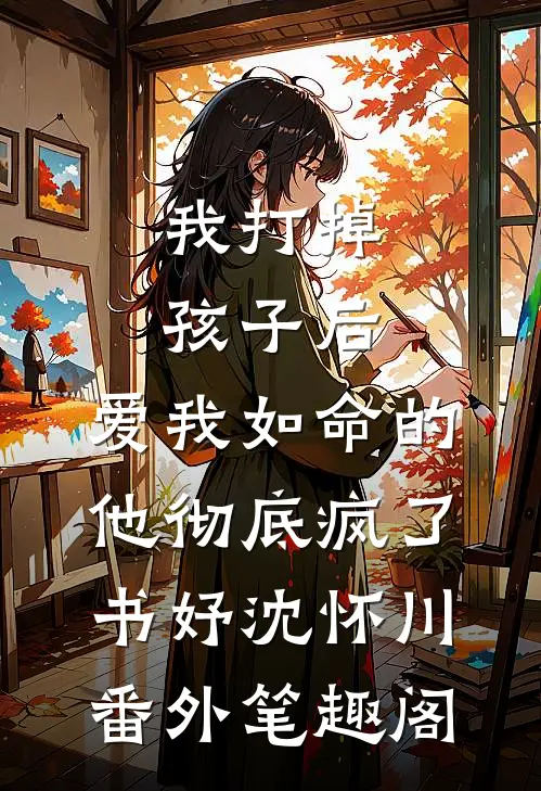 我打掉孩子后，爱我如命的他彻底疯了：书妤沈怀川番外笔趣阁
