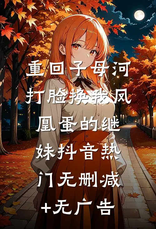 重回子母河，打脸换我凤凰蛋的继妹抖音热门无删减+无广告