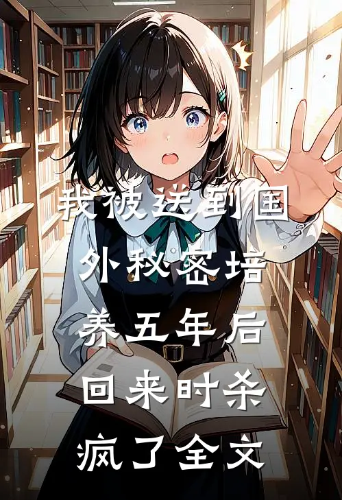 我被送到国外秘密培养五年后，回来时杀疯了全文