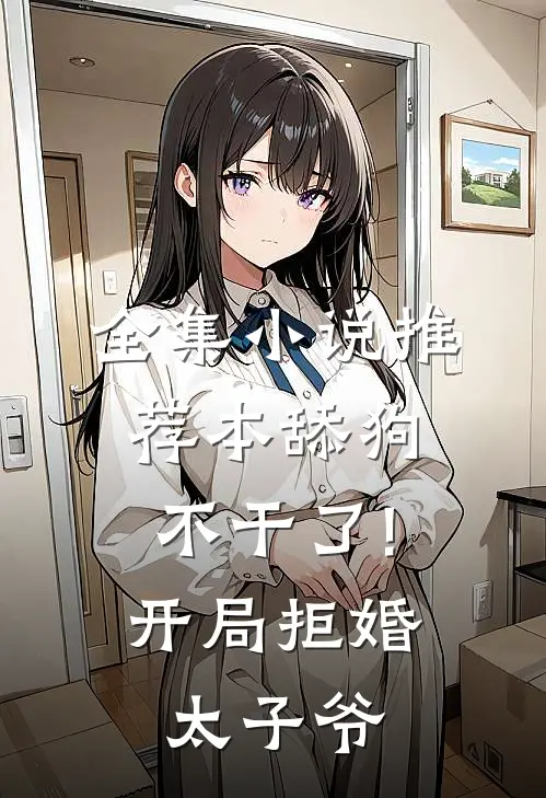 全集小说推荐本舔狗不干了!开局拒婚太子爷