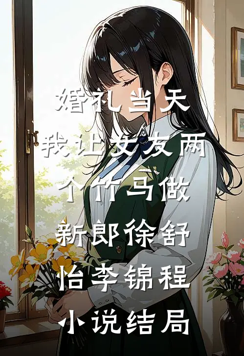 婚礼当天，我让女友两个竹马做新郎徐舒怡李锦程小说结局