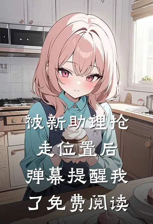 被新助理抢走位置后，弹幕提醒我了免费阅读