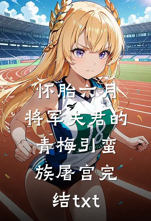 怀胎六月，将军夫君的青梅引蛮族屠宫完结txt
