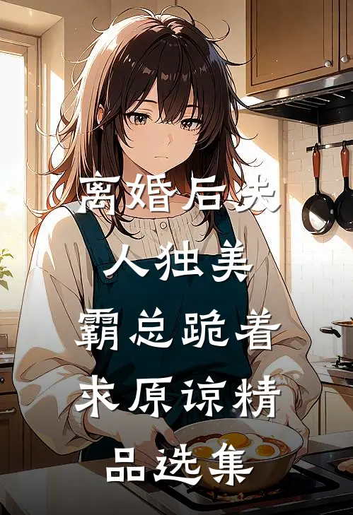 离婚后夫人独美，霸总跪着求原谅精品选集
