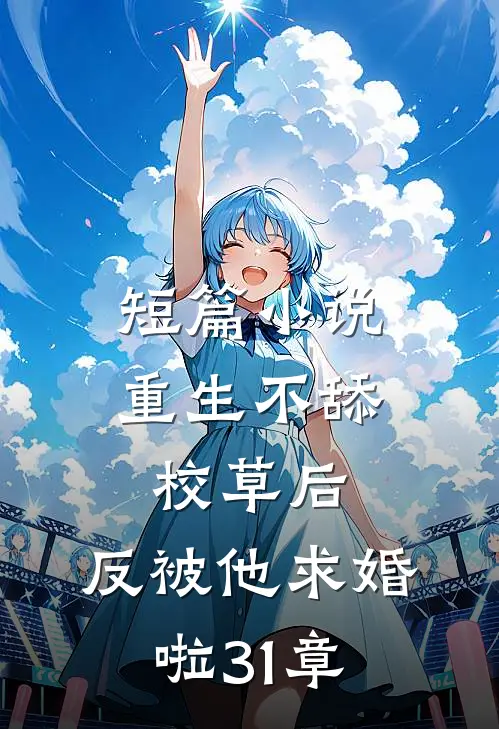 短篇小说重生不舔校草后,反被他求婚啦31章