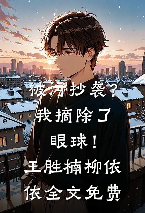 被污抄袭？我摘除了眼球！王胜楠柳依依全文免费