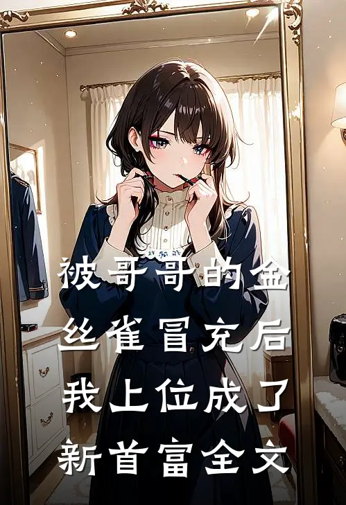 被哥哥的金丝雀冒充后，我上位成了新首富全文