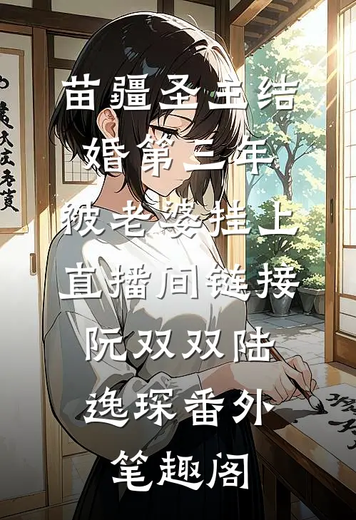 苗疆圣主结婚第三年，被老婆挂上直播间链接：阮双双陆逸琛番外笔趣阁