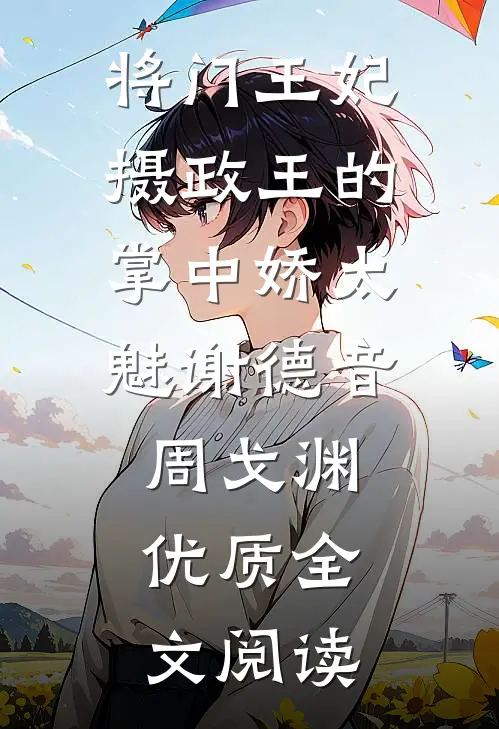 将门王妃:摄政王的掌中娇太魅谢德音周戈渊优质全文阅读