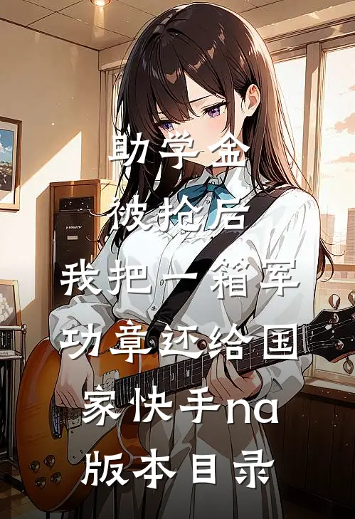 助学金被抢后，我把一箱军功章还给国家快手na版本目录
