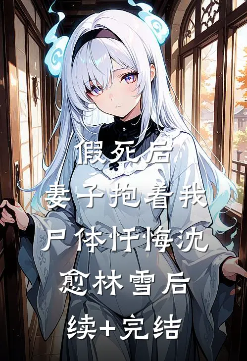 假死后，妻子抱着我尸体忏悔沈愈林雪后续+完结