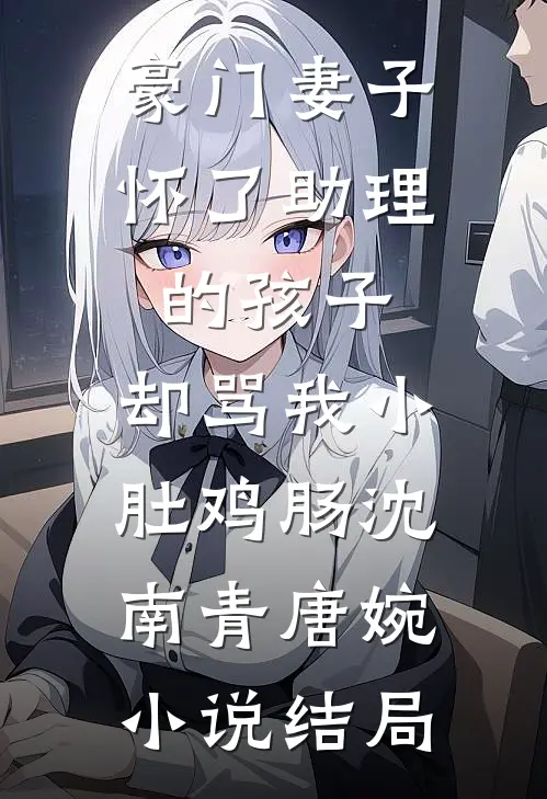 豪门妻子怀了助理的孩子，却骂我小肚鸡肠沈南青唐婉小说结局