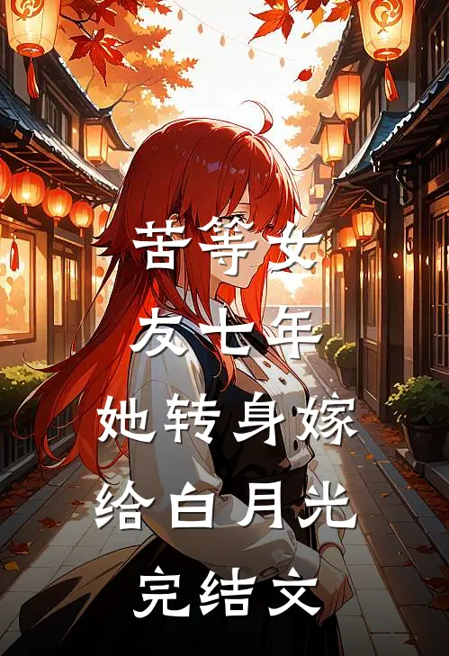 苦等女友七年，她转身嫁给白月光完结文