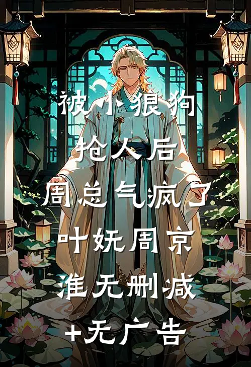 被小狼狗抢人后，周总气疯了叶妩周京淮无删减+无广告
