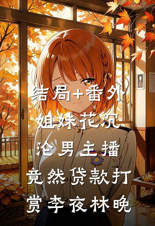 结局+番外姐妹花沉沦男主播，竟然贷款打赏李夜林晚
