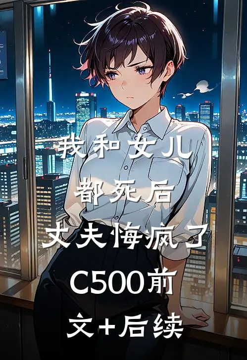 我和女儿都死后，丈夫悔疯了C500前文+后续