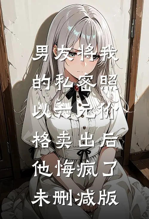 男友将我的私密照以六元价格卖出后，他悔疯了未删减版