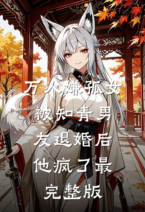 万人嫌孤女被知青男友退婚后，他疯了最完整版